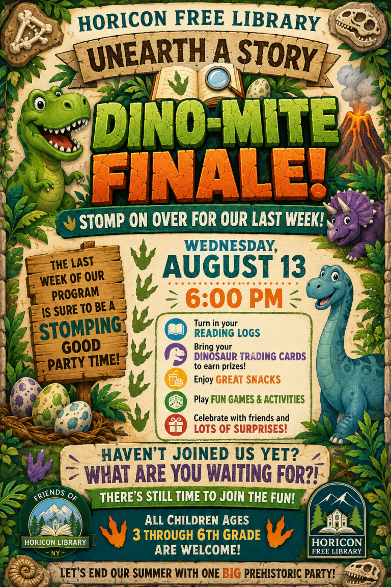 Horicon Free Library. Unearth a Story: Dino-Mite Finale! Stomp on over for our last week! Wednesday August 13 at 6:00 pm. Turn in your reading logs. Bring your dinosaur trading cards to earn prizes! Enjoy great snacks! Play fun games & activities! Celebrate with friends and lots of surprises! All children ages 3 through 6th grade are welcome!