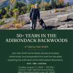 Horicon Library Presents: 50+ Years in the Adirondack Backwoods. A talk by Dan Smith. Join Dan Smith as he shares stories of scrapes, adventures, and escapades from over five decades exploring the wild heart of the Adirondack mountains. Date and time: Tuesday, August 11, 2026 at 7:00 pm. Location: Horicon Town Hall Community Room. Address: 6604 State Route 8, Brant Lake, NY 12815. Free admission! All are welcome!