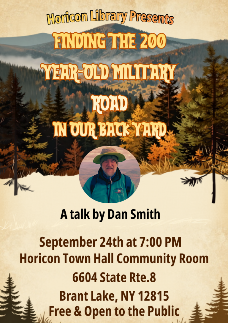 Horicon Library Presents: Finding the 200 Year-Old Military Road in Our Back Yard. A talk by Dan Smith. September 24th at 7:00 PM in the Horicon Town Hall Community Room. 6604 State Rte. 8 Brant Lake, NY 12815. Free and open to the public!