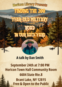 Finding the 200 Year-Old Military Road in Our Back Yard, a Talk by Dan Smith. September 24th at 7:00 PM Horicon Town Hall Community Room 6604 State Rte. 8 Brant Lake, NY 12815 Free and Open to the Public